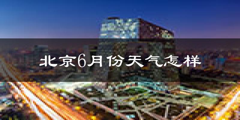 北京6月份天气如何?很热吗?