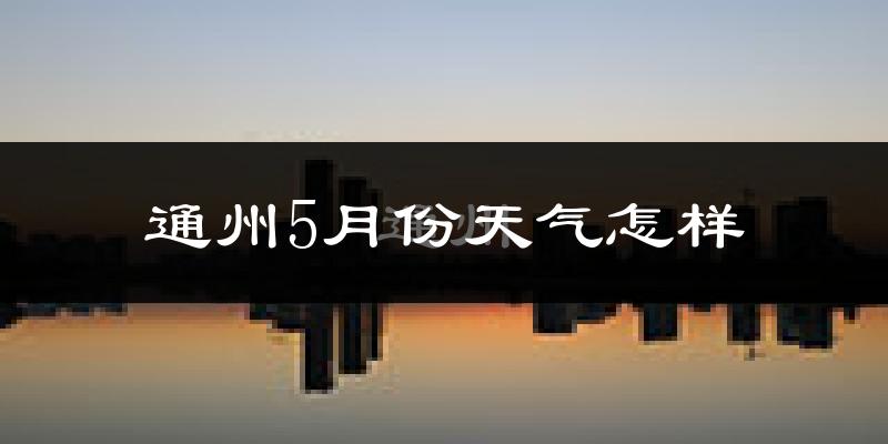 通州5月份天气怎样?通州五月冷不冷?