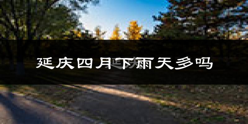 延庆四月下雨天多吗?延庆4月份降雨量多少?