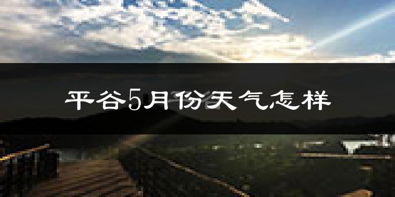 平谷5月份天气怎样?平谷五月冷不冷?