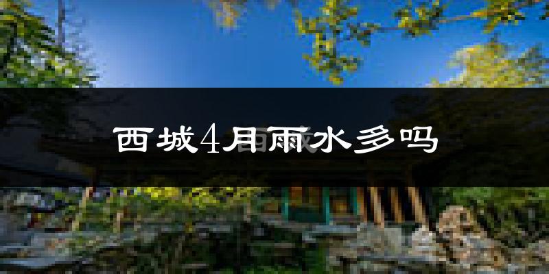 西城4月雨水多吗?