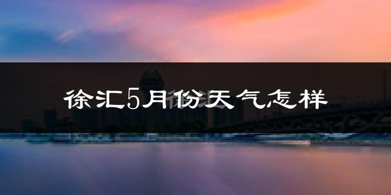 徐汇5月份天气怎样?徐汇五月冷不冷?