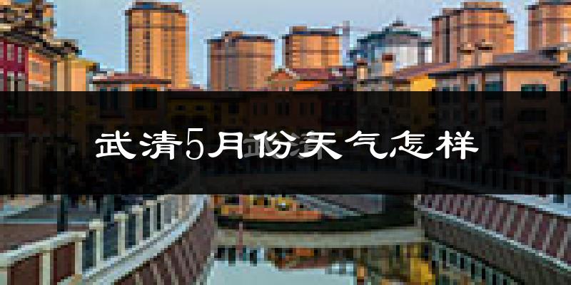 武清5月份天气怎样?武清五月冷不冷?