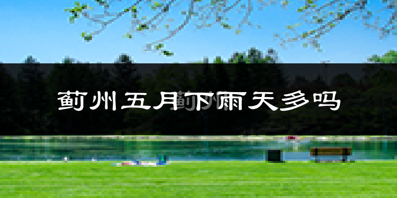 蓟州五月下雨天多吗?蓟州5月份降雨量多少?