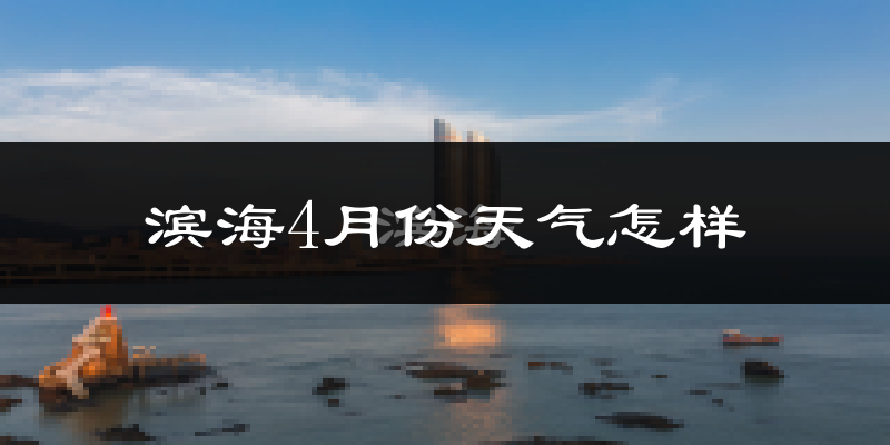滨海4月份天气怎样?滨海四月冷吗?