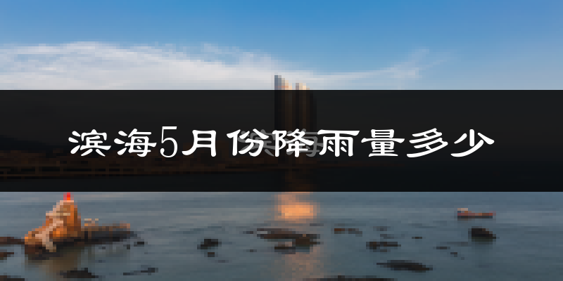 滨海5月份降雨量多少?滨海五月下雨多吗?