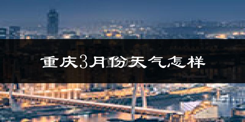 重庆3月份天气如何?冷热变化大吗?