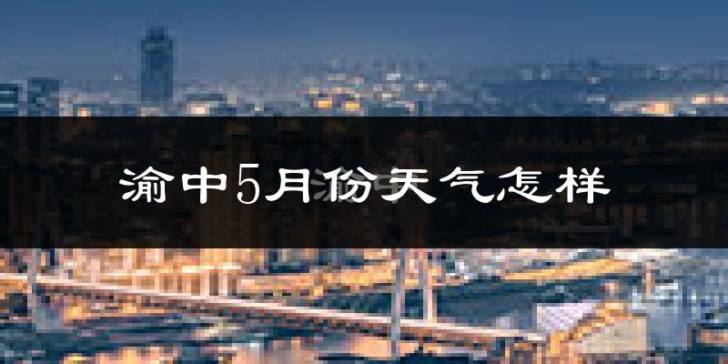 渝中5月份天气怎样?渝中五月冷吗?