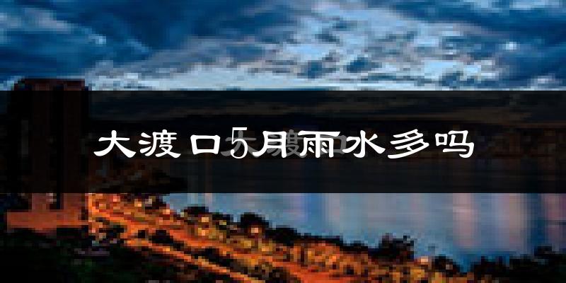 大渡口5月雨水多吗?