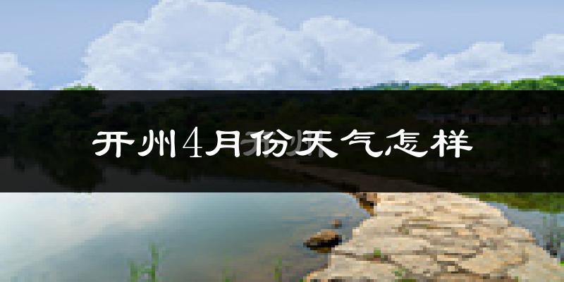 开州区4月份天气如何?冷热情况怎么样?