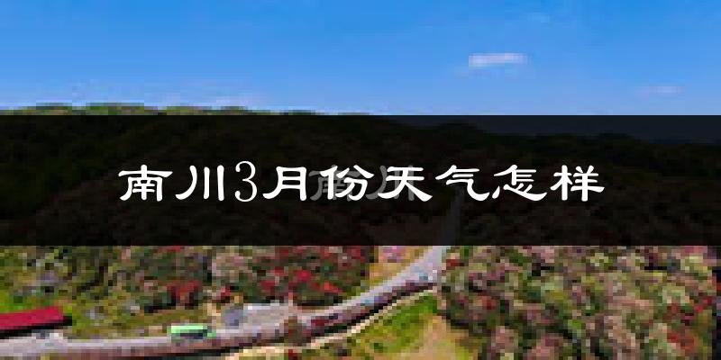南川区3月份天气如何?冷热情况怎么样?