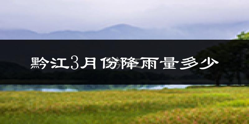 黔江3月份降雨量多少?黔江三月下雨多吗?
