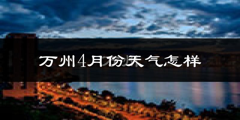 万州区4月份天气如何?冷热情况怎么样?