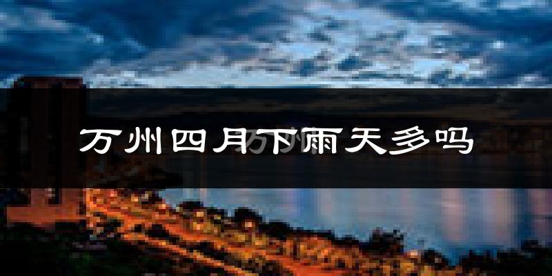 万州四月下雨天多吗?万州4月份降雨量多少?