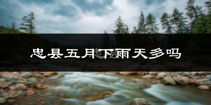 忠县五月下雨天多吗?忠县5月份降雨量多少?