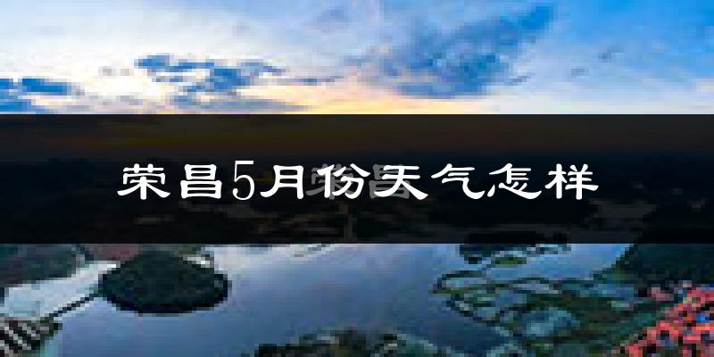 荣昌区5月份天气如何?很热吗?