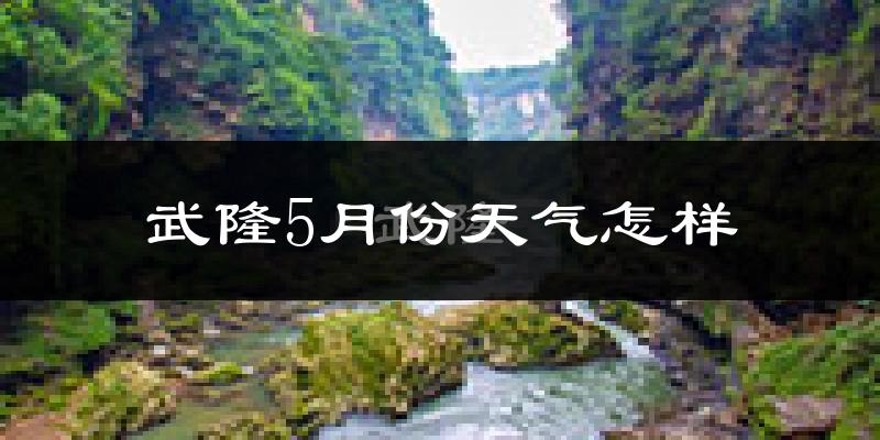 武隆县5月份天气如何?很热吗?