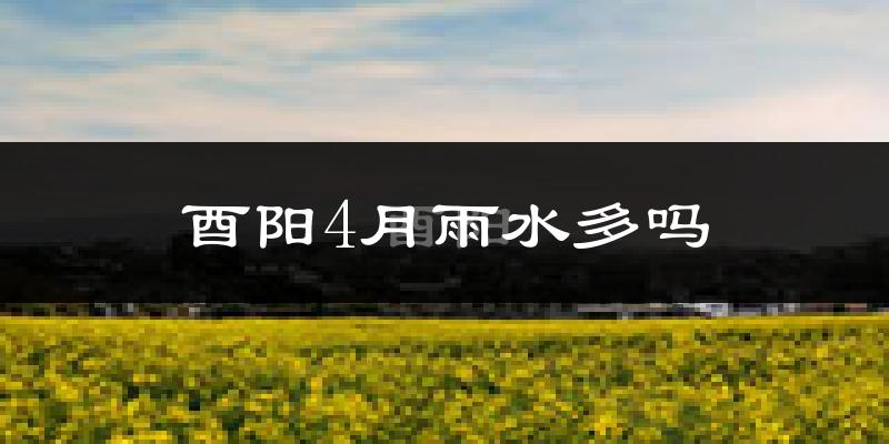 酉阳4月雨水多吗?