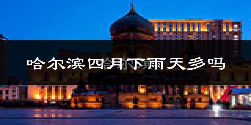 哈尔滨四月下雨天多吗?哈尔滨4月份降雨量多少?