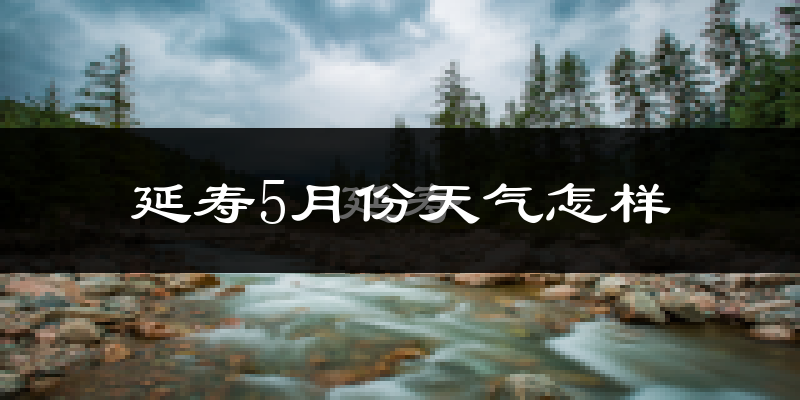 延寿县5月份天气如何?很冷吗?