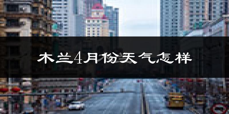 木兰县4月份天气如何?很冷吗?