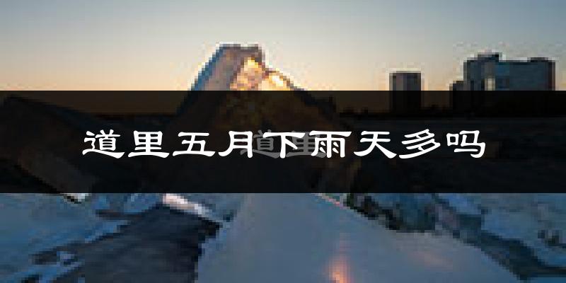 道里五月下雨天多吗?道里5月份降雨量多少?