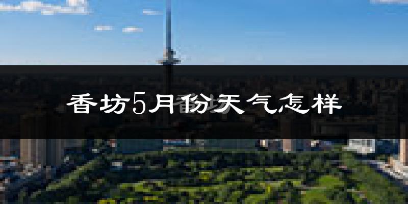香坊5月份天气怎样?香坊五月冷不冷?