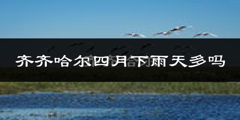 齐齐哈尔四月下雨天多吗?齐齐哈尔4月份降雨量多少?
