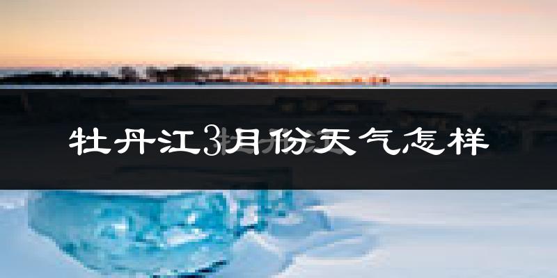 牡丹江3月份天气如何?还冷吗?