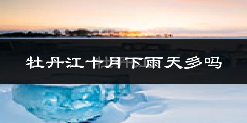 牡丹江十月下雨天多吗?牡丹江10月份降雨量多少?