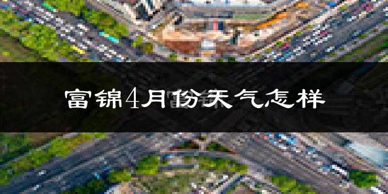 富锦市4月份天气如何?天气冷热情况分析
