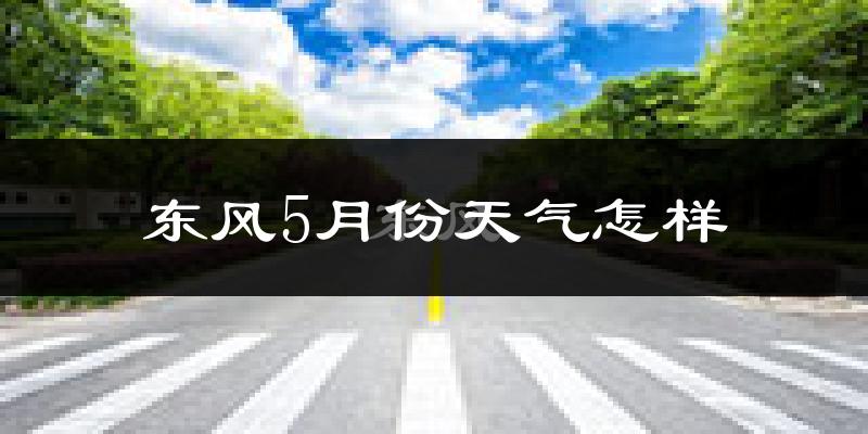 东风5月份天气怎样?东风五月冷不冷?
