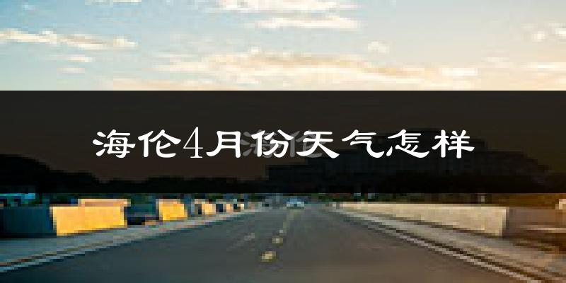 海伦市4月份天气如何?冷吗?过去两年数据分析