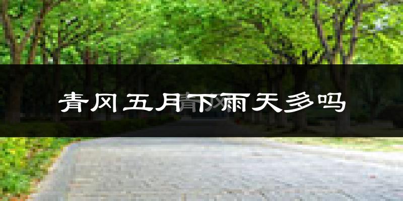 青冈五月下雨天多吗?青冈5月份降雨量多少?