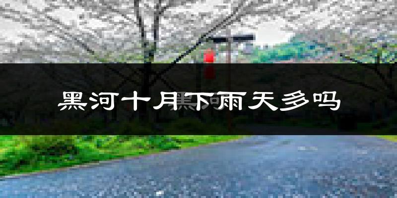 黑河十月下雨天多吗?黑河10月份降雨量多少?