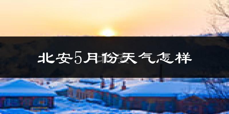 北安市5月份天气如何?很热吗?