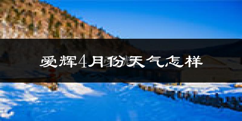 爱辉4月份天气怎样?爱辉四月冷不冷?
