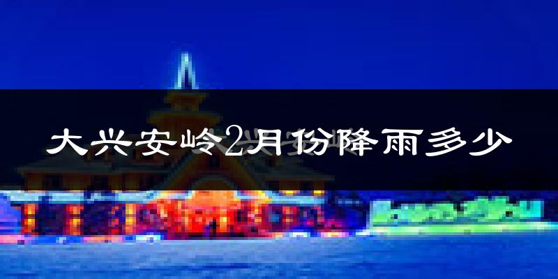 大兴安岭2月份降雨多少?