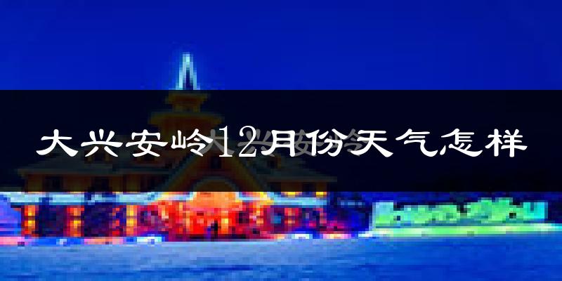 大兴安岭12月份天气怎样?大兴安岭十二月冷不冷?
