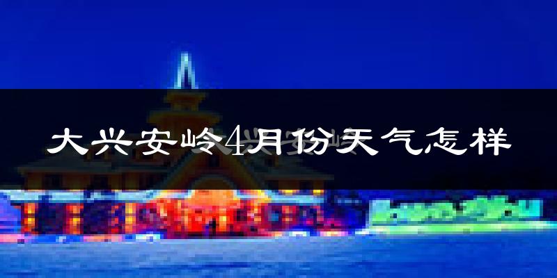 大兴安岭地区4月份天气如何?还冷吗?