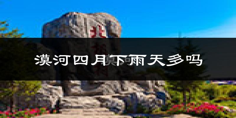 漠河四月下雨天多吗?漠河4月份降雨量多少?