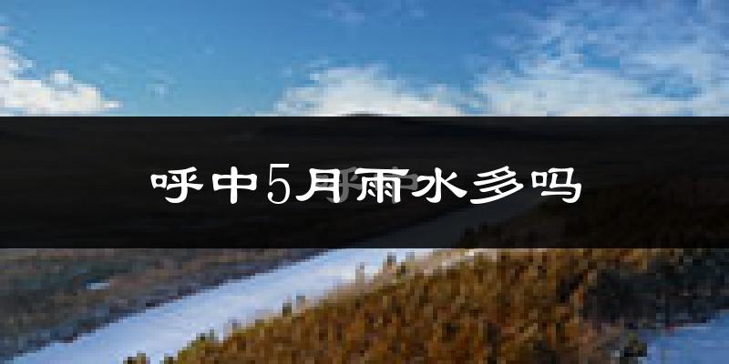 呼中5月雨水多吗?