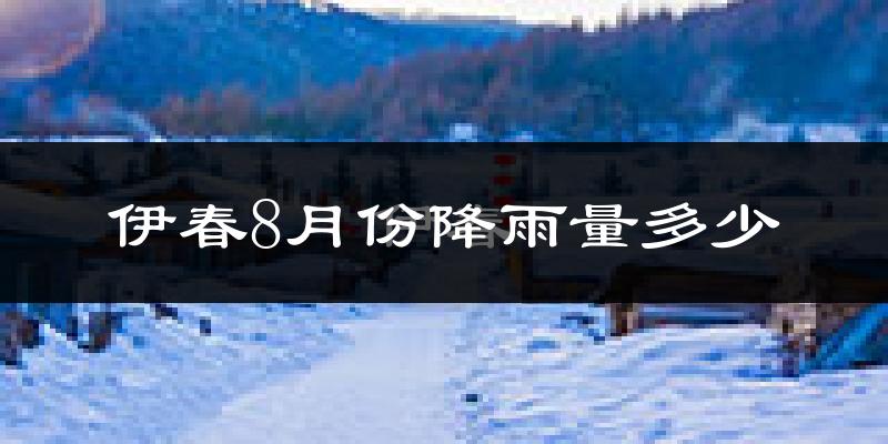 伊春8月份降雨量多少?伊春八月下雨多吗?