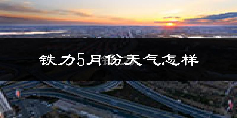 铁力市5月份天气如何?很冷吗?