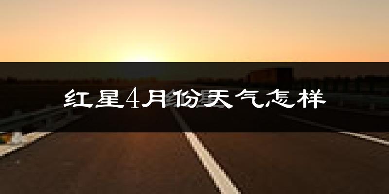 红星4月份天气怎样?红星四月冷吗?