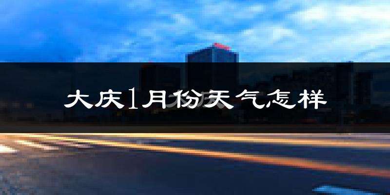 大庆市1月份天气如何?很冷吗?