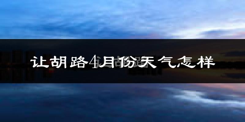 让胡路4月份天气怎样?让胡路四月冷不冷?