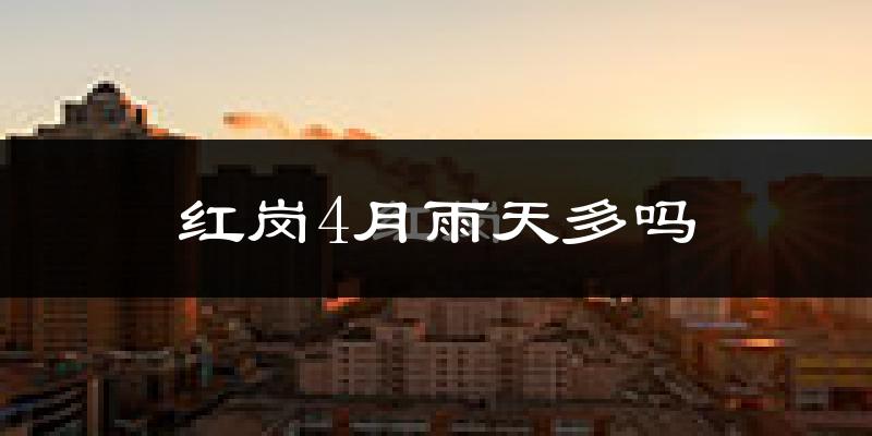 红岗4月雨天多吗?