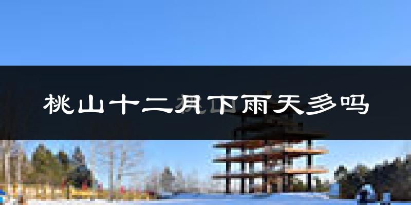 桃山十二月下雨天多吗?桃山12月份降雨量多少?