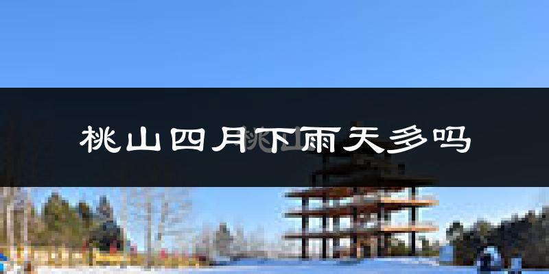 桃山四月下雨天多吗?桃山4月份降雨量多少?